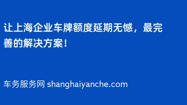 让上海企业车牌额度延期无憾，最完善的解决方案！