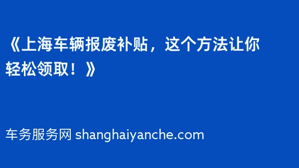 《上海车辆报废补贴，这个方法让你轻松领取！》