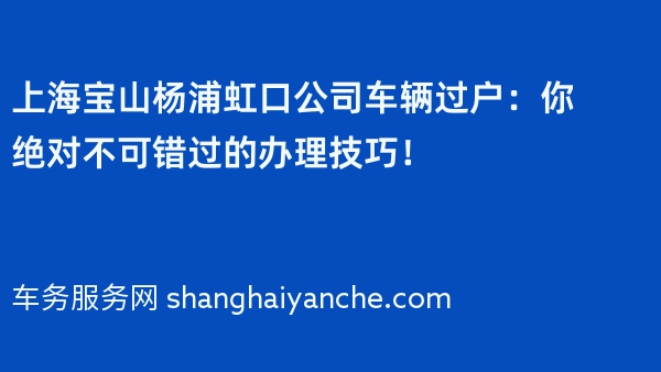 上海宝山杨浦虹口公司车辆过户：你绝对不可错过的办理技巧！