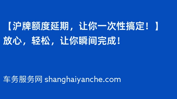 【沪牌额度延期，让你一次性搞定！】放心，轻松，让你瞬间完成！