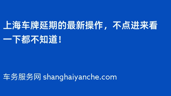 上海车牌延期的最新操作，不点进来看一下都不知道！