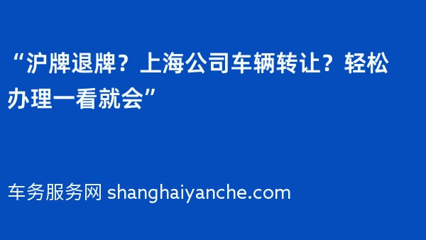 “沪牌退牌？上海公司车辆转让？轻松办理一看就会”