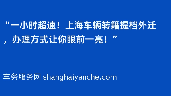 “一小时超速！上海车辆转籍提档外迁，办理方式让你眼前一亮！”