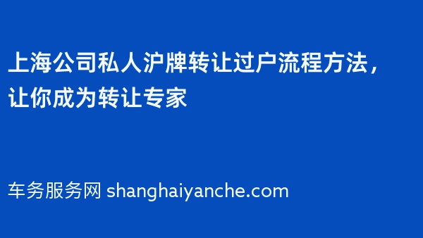 上海公司私人沪牌转让过户流程方法，让你成为转让专家