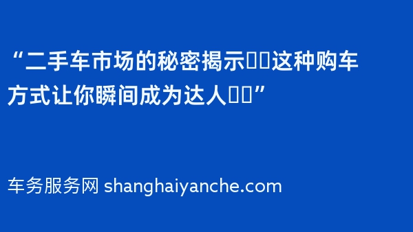 “二手车市场的秘密揭示❗️这种购车方式让你瞬间成为达人❗️”