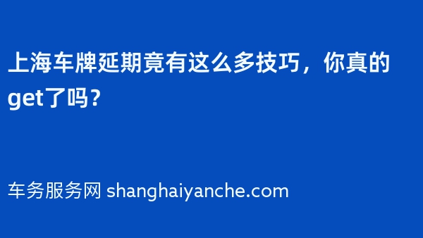 上海车牌延期竟有这么多技巧，你真的get了吗？