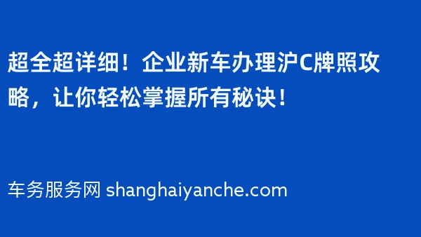 超全超详细！企业新车办理沪C牌照攻略，让你轻松掌握所有秘诀！