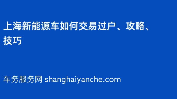 上海新能源车如何交易过户、攻略、技巧