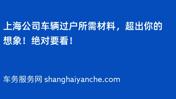 上海公司车辆过户所需材料，超出你的想象！绝对要看！