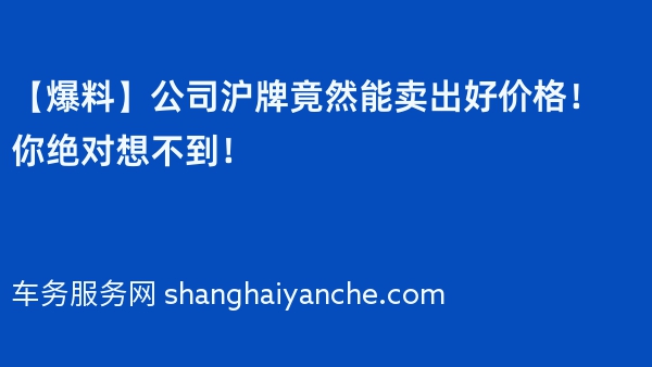 【爆料】公司沪牌竟然能卖出好价格！你绝对想不到！