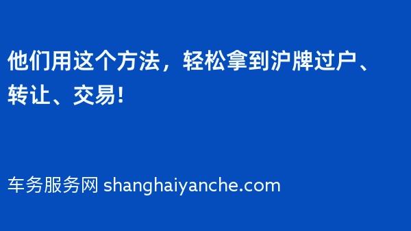 他们用这个方法，轻松拿到沪牌过户、转让、交易!