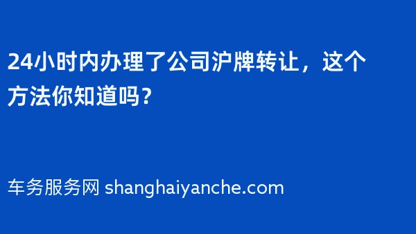 24小时内办理了公司沪牌转让，这个方法你知道吗？