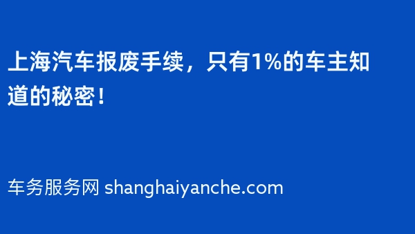 上海汽车报废手续，只有1%的车主知道的秘密！