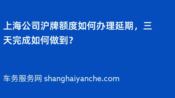 2024年上海公司沪牌额度如何办理延期，三天完成如何做到？