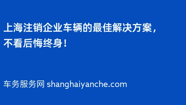 上海注销企业车辆的最佳解决方案，不看后悔终身！