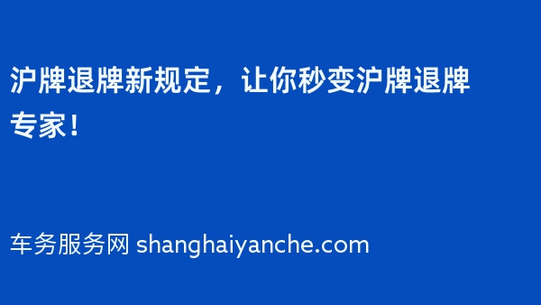 沪牌退牌新规定，让你秒变沪牌退牌专家！