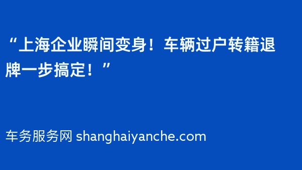 “上海企业瞬间变身！车辆过户转籍退牌一步搞定！”