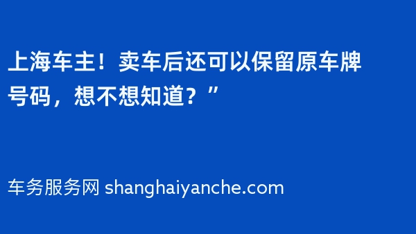 上海车主！卖车后还可以保留原车牌号码，想不想知道？”