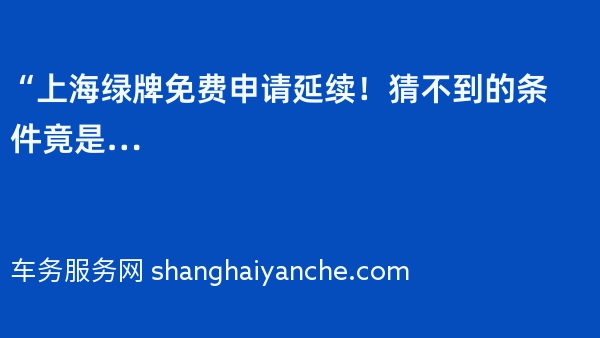 “上海绿牌免费申请延续！猜不到的条件竟是…