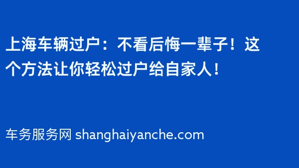 上海车辆过户：不看后悔一辈子！这个方法让你轻松过户给自家人！