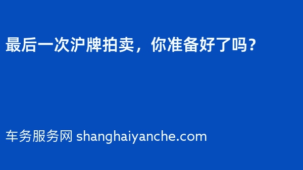 2024年最后一次沪牌拍卖，你准备好了吗？