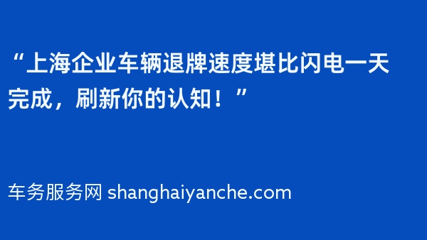 “上海企业车辆退牌速度堪比闪电一天完成，刷新你的认知！”