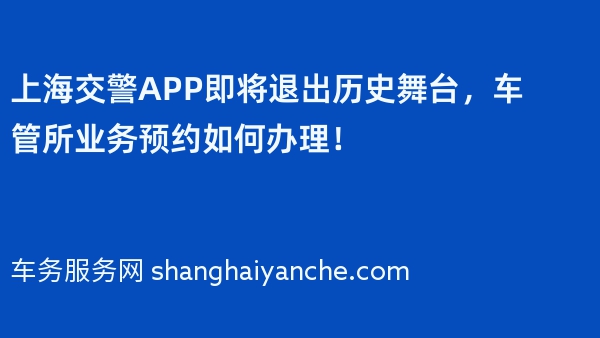 上海交警APP即将退出历史舞台，车管所业务预约如何办理！