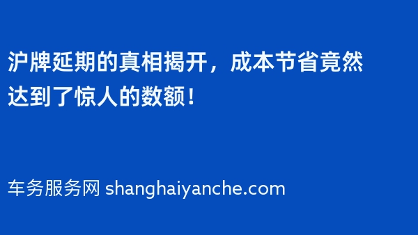 沪牌延期的真相揭开，成本节省竟然达到了惊人的数额！