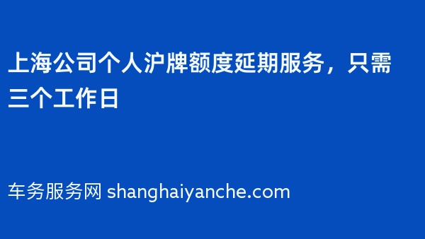 上海公司个人沪牌额度延期服务，只需三个工作日