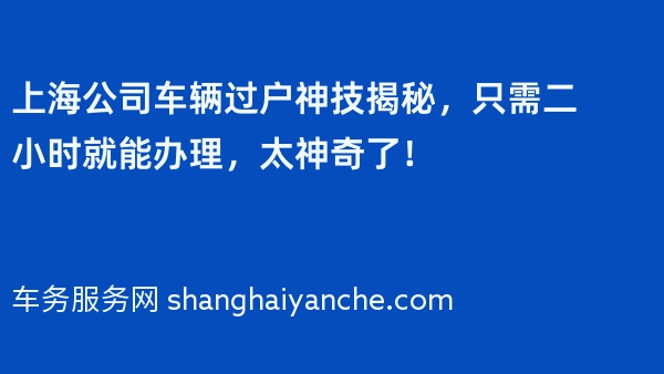 上海公司车辆过户神技揭秘，只需二小时就能办理，太神奇了！