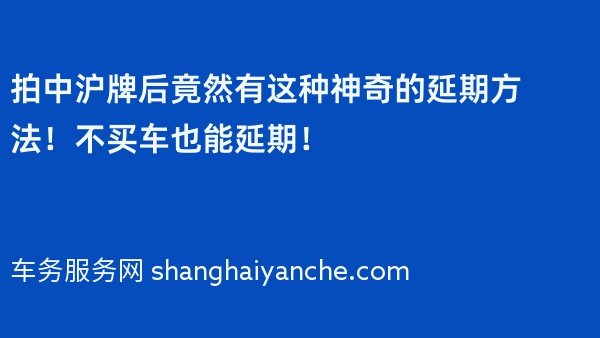 拍中沪牌后竟然有这种神奇的延期方法！不买车也能延期！