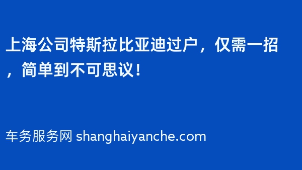 上海公司特斯拉比亚迪过户，仅需一招，简单到不可思议！