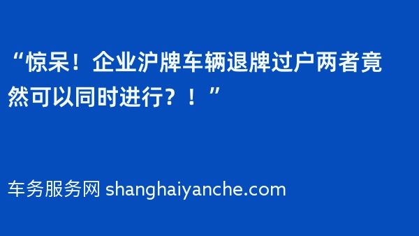 “惊呆！企业沪牌车辆退牌过户两者竟然可以同时进行？！”