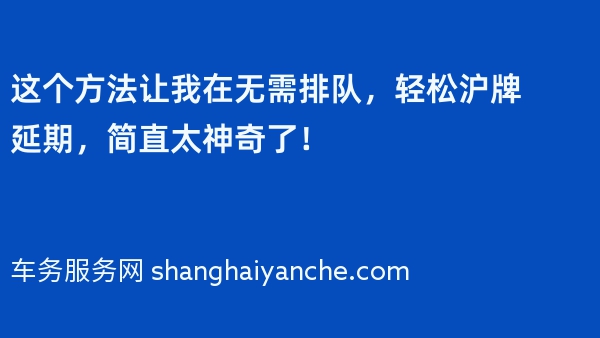 这个方法让我在2024年无需排队，轻松沪牌延期，简直太神奇了！