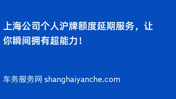 上海公司个人沪牌额度延期服务，让你瞬间拥有超能力！