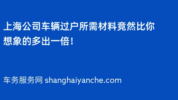 上海公司车辆过户所需材料竟然比你想象的多出一倍！