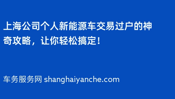 上海公司个人新能源车交易过户的神奇攻略，让你轻松搞定！