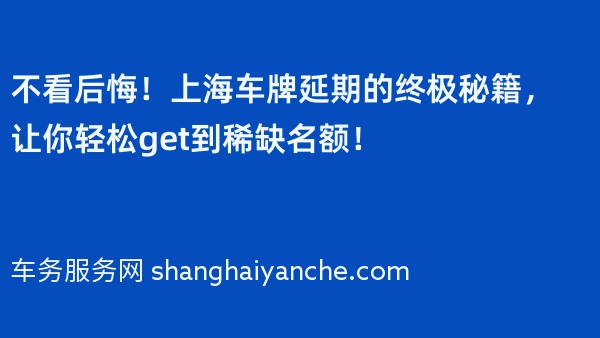 不看后悔！上海车牌延期的终极秘籍，让你轻松get到稀缺名额！