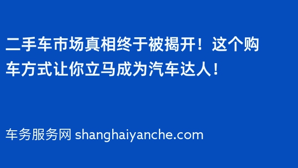 二手车市场真相终于被揭开！这个购车方式让你立马成为汽车达人！