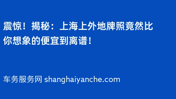 震惊！揭秘：上海上外地牌照竟然比你想象的便宜到离谱！