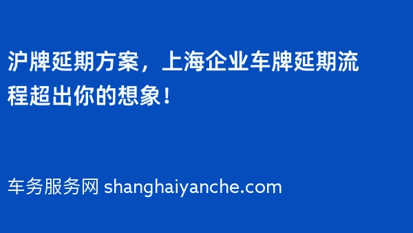 2024年沪牌延期方案，上海企业车牌延期流程超出你的想象！