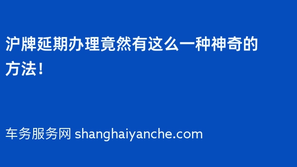 2024年沪牌延期办理竟然有这么一种神奇的方法！