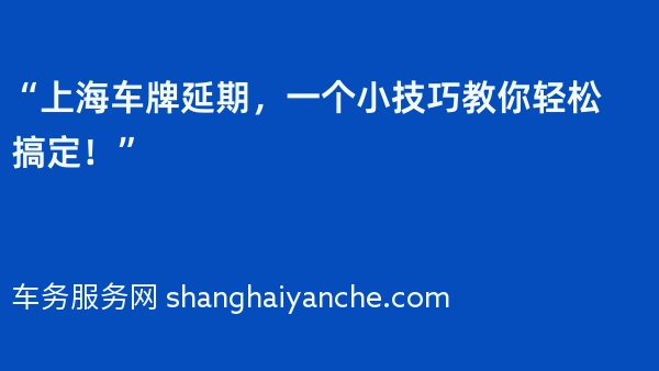 “上海车牌延期，一个小技巧教你轻松搞定！”