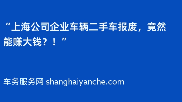 “上海公司企业车辆二手车报废，竟然能赚大钱？！”