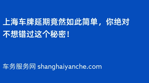 2024年上海车牌延期竟然如此简单，你绝对不想错过这个秘密！