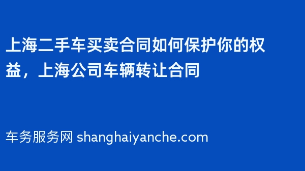 上海二手车买卖合同如何保护你的权益，上海公司车辆转让合同