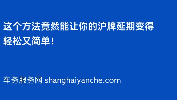 这个方法竟然能让你的沪牌延期变得轻松又简单！