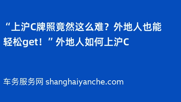 “上沪C牌照竟然这么难？外地人也能轻松get！”外地人如何上沪C