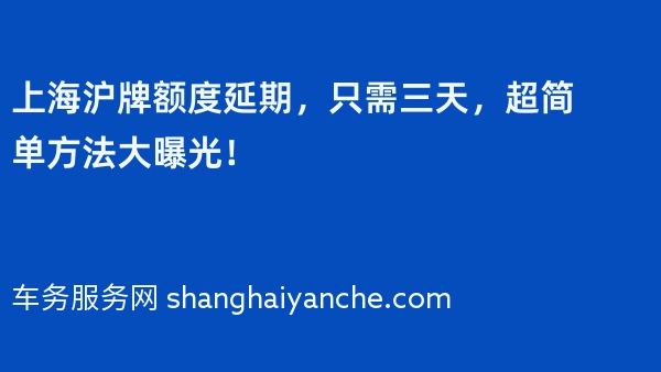 上海沪牌额度延期，只需三天，超简单方法大曝光！