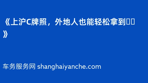 《上沪C牌照，外地人也能轻松拿到❗️》